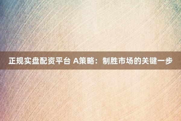正规实盘配资平台 A策略：制胜市场的关键一步