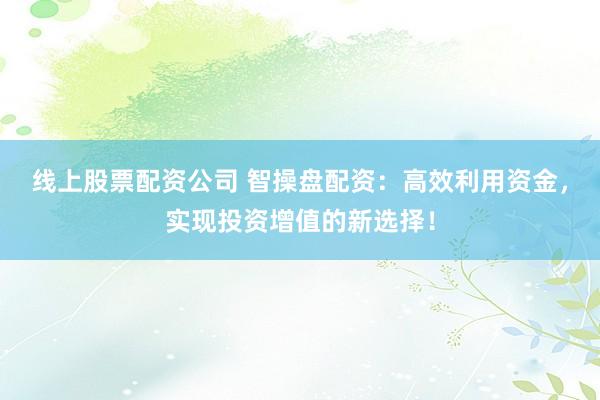 线上股票配资公司 智操盘配资：高效利用资金，实现投资增值的新选择！