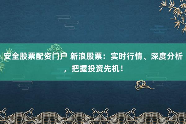 安全股票配资门户 新浪股票：实时行情、深度分析，把握投资先机！