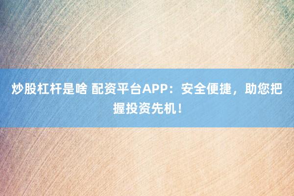 炒股杠杆是啥 配资平台APP:安全便捷,助您把握投资先机!