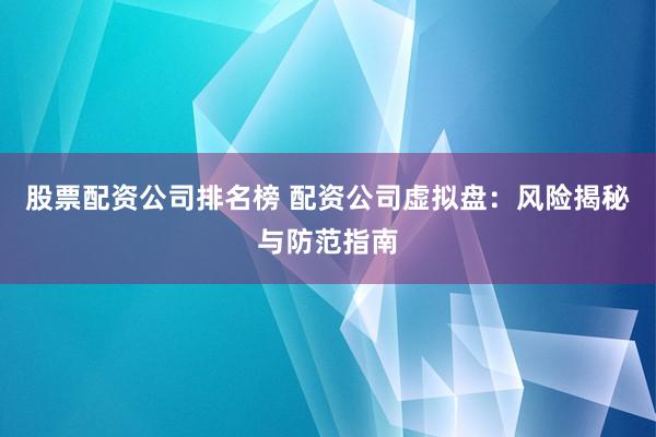 股票配资公司排名榜 配资公司虚拟盘：风险揭秘与防范指南