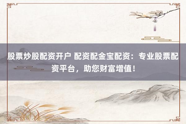 股票炒股配资开户 配资配金宝配资:专业股票配资平台,助您财富增值!