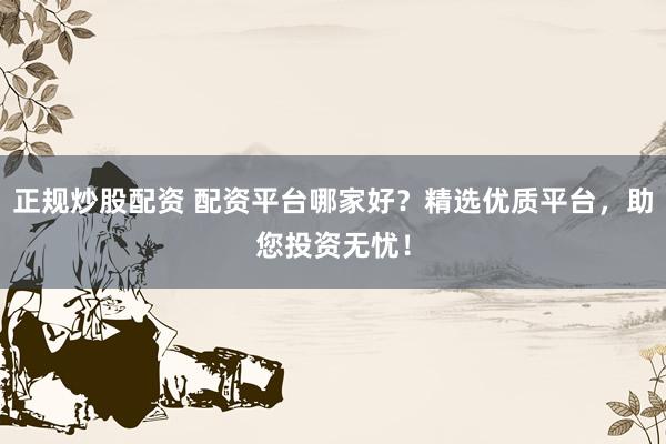 正规炒股配资 配资平台哪家好？精选优质平台，助您投资无忧！