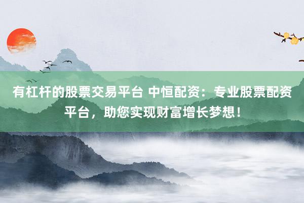 有杠杆的股票交易平台 中恒配资:专业股票配资平台,助您实现财富增长梦想!