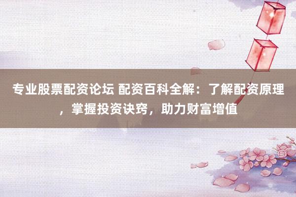 专业股票配资论坛 配资百科全解:了解配资原理,掌握投资诀窍,助力财富增值