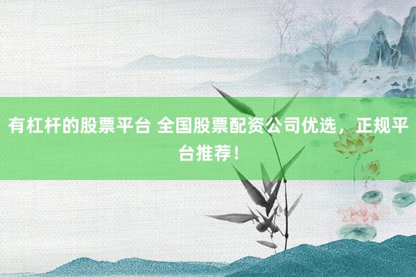 有杠杆的股票平台 全国股票配资公司优选，正规平台推荐！