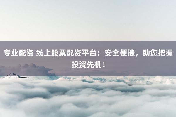 专业配资 线上股票配资平台:安全便捷,助您把握投资先机!