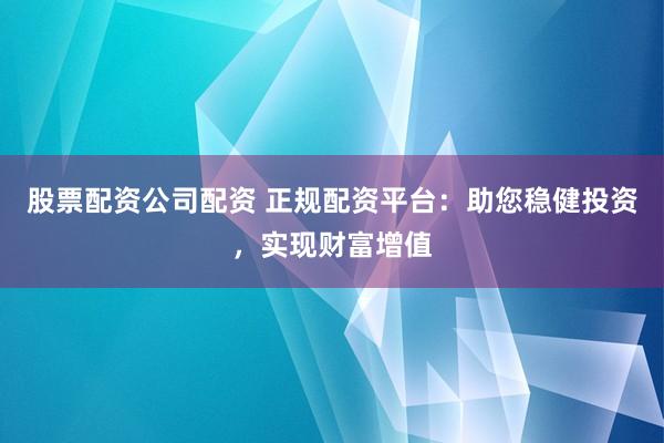 股票配资公司配资 正规配资平台:助您稳健投资,实现财富增值