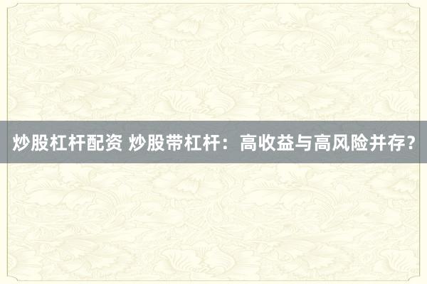 炒股杠杆配资 炒股带杠杆:高收益与高风险并存?