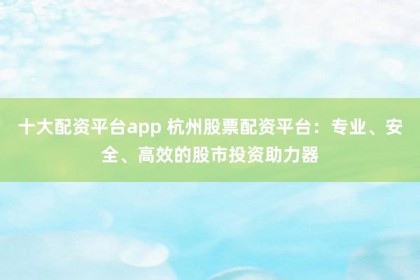 十大配资平台app 杭州股票配资平台：专业、安全、高效的股市投资助力器