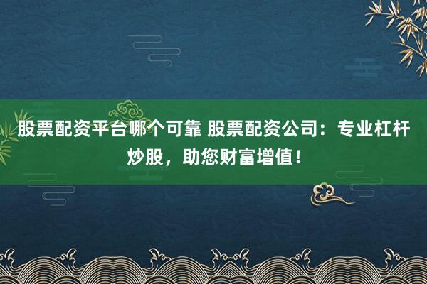 股票配资平台哪个可靠 股票配资公司：专业杠杆炒股，助您财富增值！