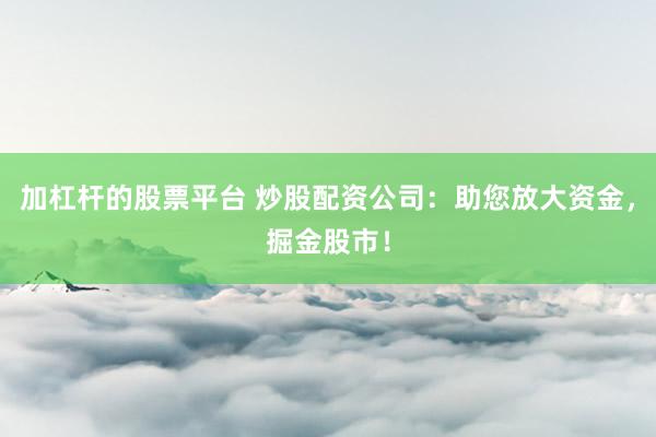 加杠杆的股票平台 炒股配资公司：助您放大资金，掘金股市！
