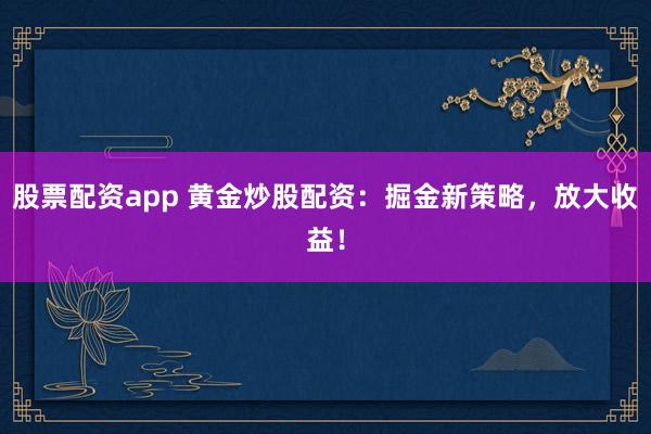 股票配资app 黄金炒股配资：掘金新策略，放大收益！