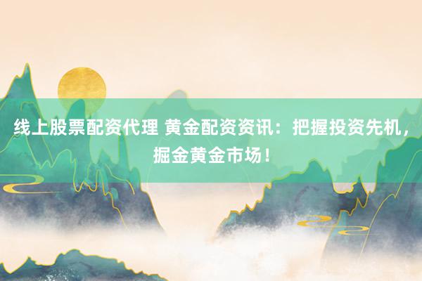 线上股票配资代理 黄金配资资讯:把握投资先机,掘金黄金市场!