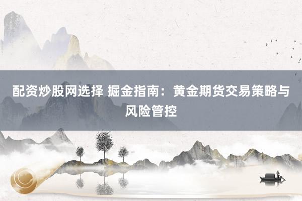 配资炒股网选择 掘金指南：黄金期货交易策略与风险管控