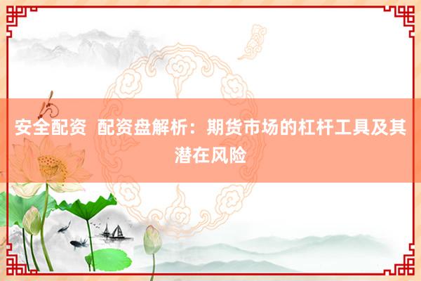 安全配资 配资盘解析:期货市场的杠杆工具及其潜在风险