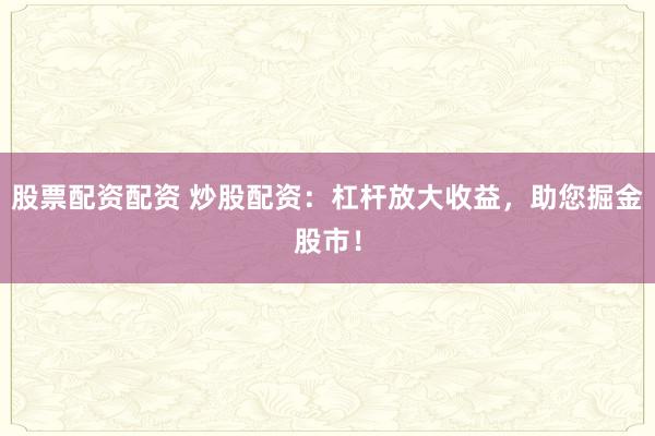 股票配资配资 炒股配资：杠杆放大收益，助您掘金股市！