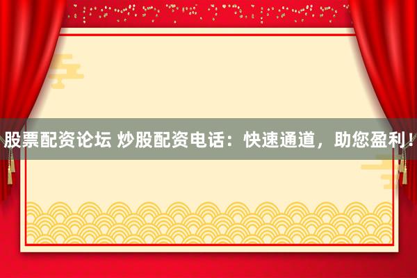 股票配资论坛 炒股配资电话:快速通道,助您盈利!