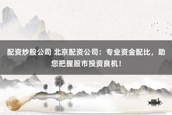 配资炒股公司 北京配资公司:专业资金配比,助您把握股市投资良机!