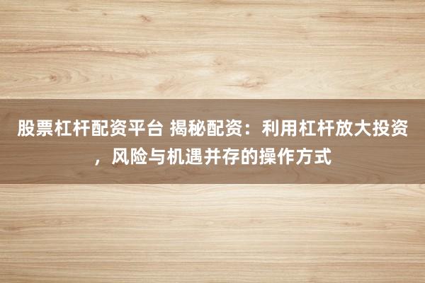 股票杠杆配资平台 揭秘配资:利用杠杆放大投资,风险与机遇并存的操作方式