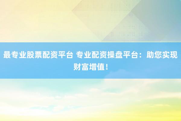 最专业股票配资平台 专业配资操盘平台:助您实现财富增值!