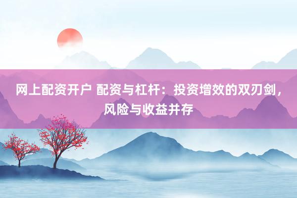网上配资开户 配资与杠杆：投资增效的双刃剑，风险与收益并存