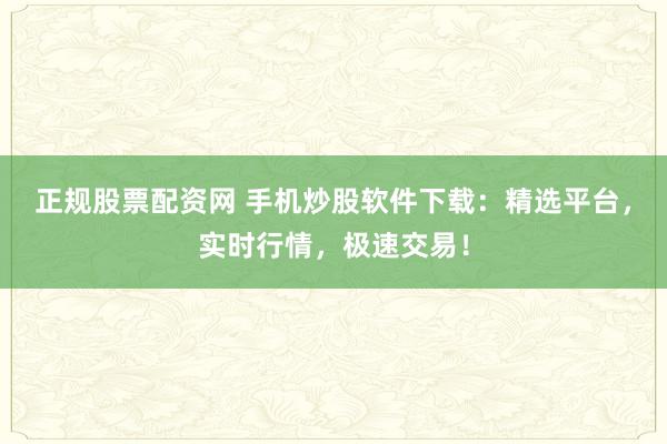 正规股票配资网 手机炒股软件下载：精选平台，实时行情，极速交易！