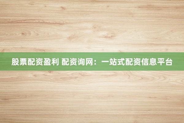 股票配资盈利 配资询网：一站式配资信息平台