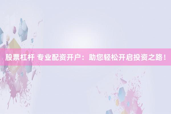 股票杠杆 专业配资开户：助您轻松开启投资之路！