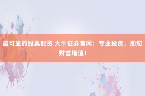 最可靠的股票配资 大牛证券官网：专业投资，助您财富增值！