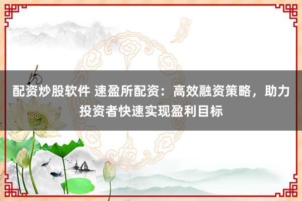配资炒股软件 速盈所配资：高效融资策略，助力投资者快速实现盈利目标
