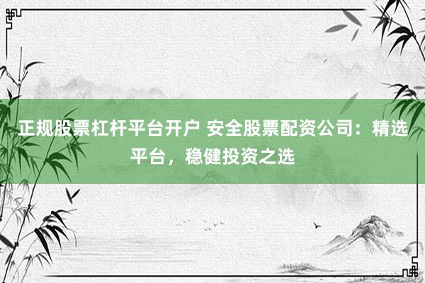 正规股票杠杆平台开户 安全股票配资公司:精选平台,稳健投资之选