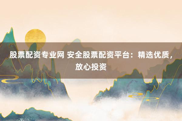 股票配资专业网 安全股票配资平台:精选优质,放心投资