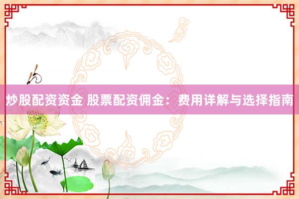 炒股配资资金 股票配资佣金：费用详解与选择指南