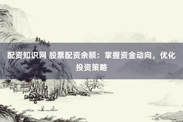 配资知识网 股票配资余额：掌握资金动向，优化投资策略