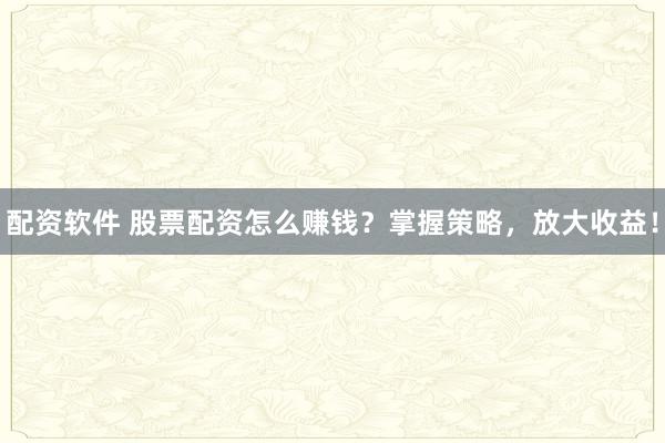 配资软件 股票配资怎么赚钱？掌握策略，放大收益！