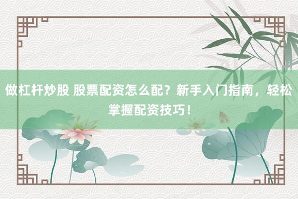 做杠杆炒股 股票配资怎么配?新手入门指南,轻松掌握配资技巧!