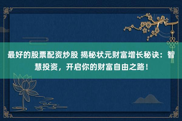 最好的股票配资炒股 揭秘状元财富增长秘诀：智慧投资，开启你的财富自由之路！