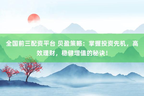 全国前三配资平台 贝盈策略:掌握投资先机,高效理财,稳健增值的秘诀!