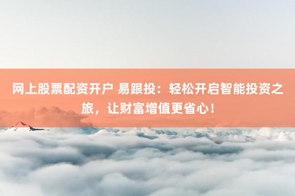 网上股票配资开户 易跟投：轻松开启智能投资之旅，让财富增值更省心！