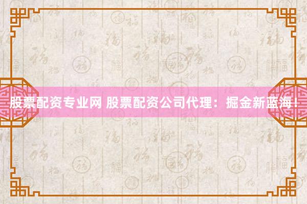 股票配资专业网 股票配资公司代理:掘金新蓝海!
