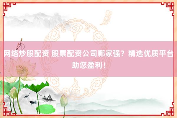 网络炒股配资 股票配资公司哪家强？精选优质平台助您盈利！