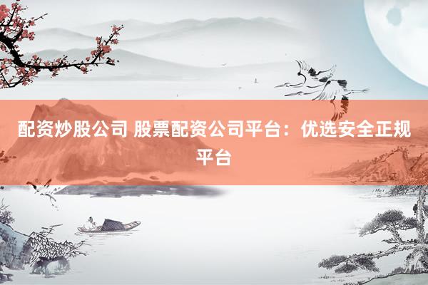 配资炒股公司 股票配资公司平台:优选安全正规平台