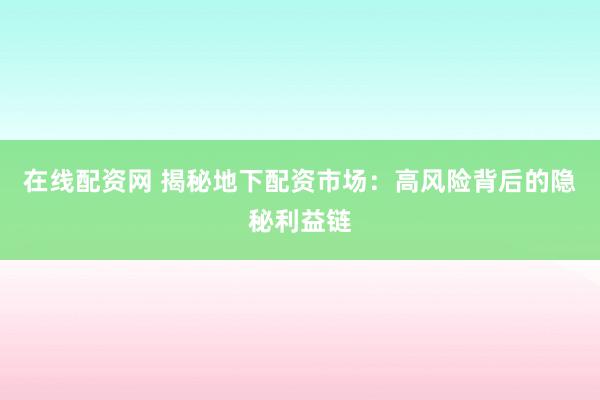在线配资网 揭秘地下配资市场：高风险背后的隐秘利益链