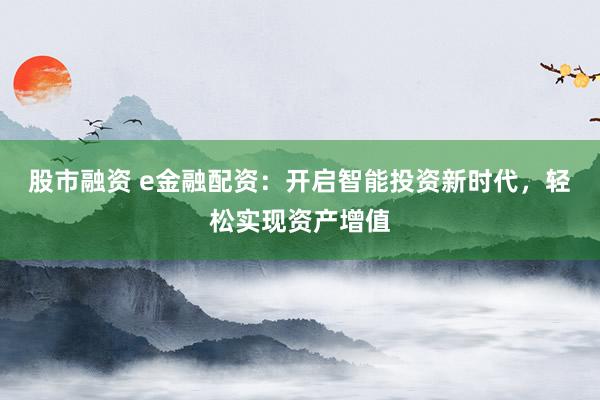 股市融资 e金融配资:开启智能投资新时代,轻松实现资产增值