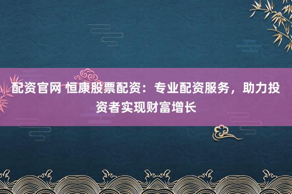 配资官网 恒康股票配资:专业配资服务,助力投资者实现财富增长