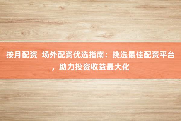 按月配资 场外配资优选指南:挑选最佳配资平台,助力投资收益最大化
