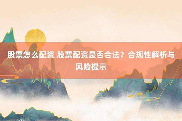 股票怎么配资 股票配资是否合法？合规性解析与风险提示