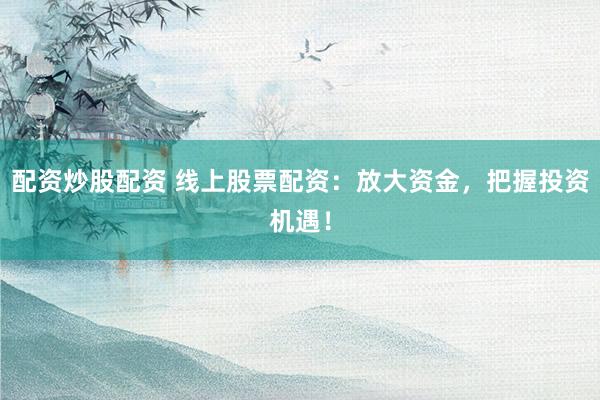 配资炒股配资 线上股票配资:放大资金,把握投资机遇!