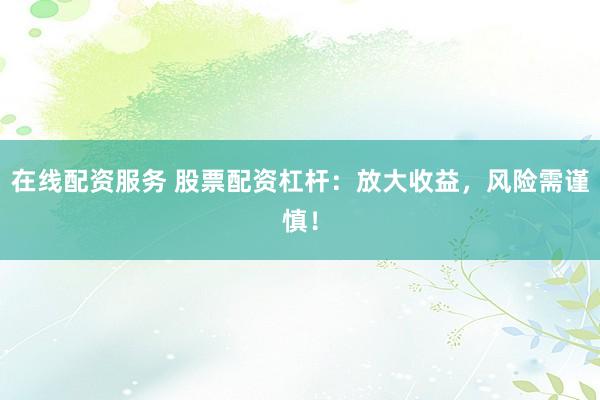 在线配资服务 股票配资杠杆:放大收益,风险需谨慎!